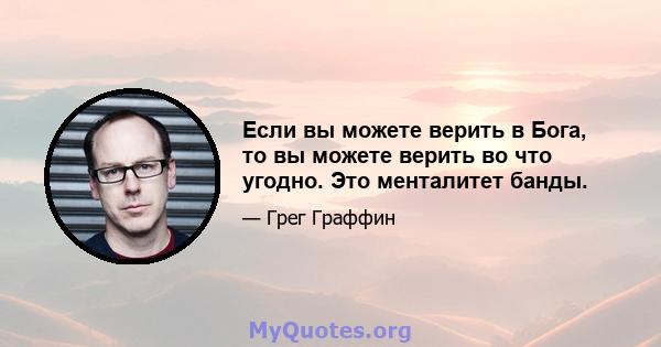 Если вы можете верить в Бога, то вы можете верить во что угодно. Это менталитет банды.