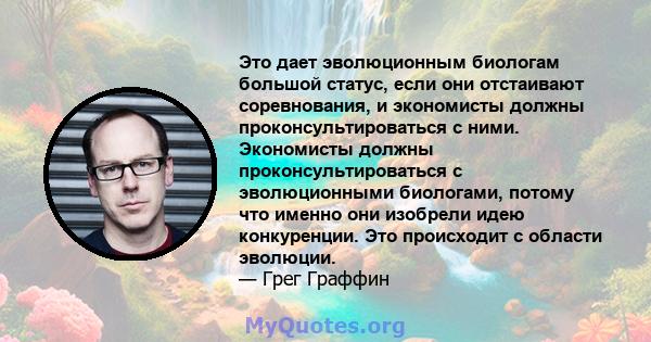 Это дает эволюционным биологам большой статус, если они отстаивают соревнования, и экономисты должны проконсультироваться с ними. Экономисты должны проконсультироваться с эволюционными биологами, потому что именно они