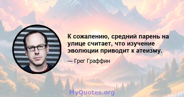 К сожалению, средний парень на улице считает, что изучение эволюции приводит к атеизму.