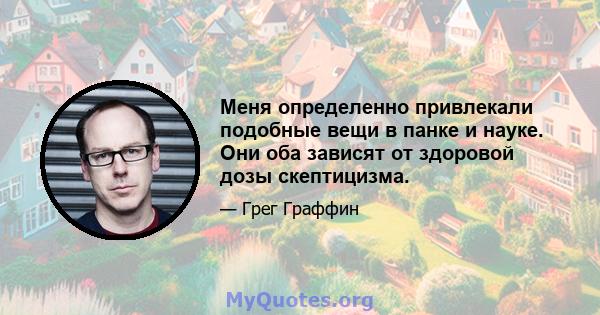 Меня определенно привлекали подобные вещи в панке и науке. Они оба зависят от здоровой дозы скептицизма.