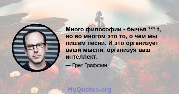 Много философии - бычья *** t, но во многом это то, о чем мы пишем песни. И это организует ваши мысли, организуя ваш интеллект.