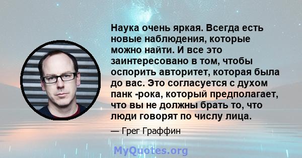 Наука очень яркая. Всегда есть новые наблюдения, которые можно найти. И все это заинтересовано в том, чтобы оспорить авторитет, которая была до вас. Это согласуется с духом панк -рока, который предполагает, что вы не