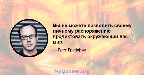 Вы не можете позволить своему личному распоряжению продиктовать окружающий вас мир.