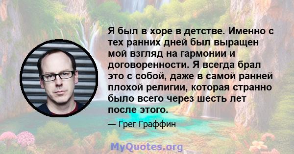 Я был в хоре в детстве. Именно с тех ранних дней был выращен мой взгляд на гармонии и договоренности. Я всегда брал это с собой, даже в самой ранней плохой религии, которая странно было всего через шесть лет после этого.