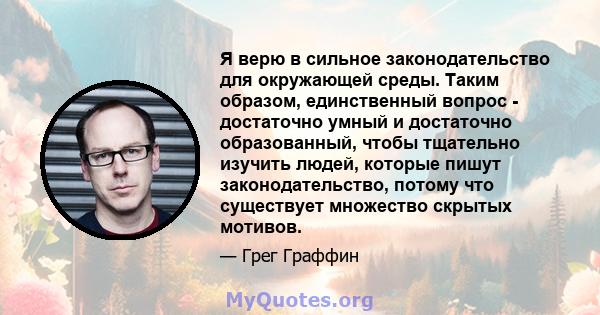 Я верю в сильное законодательство для окружающей среды. Таким образом, единственный вопрос - достаточно умный и достаточно образованный, чтобы тщательно изучить людей, которые пишут законодательство, потому что