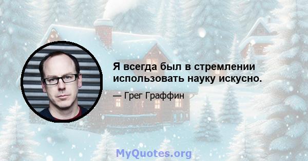 Я всегда был в стремлении использовать науку искусно.