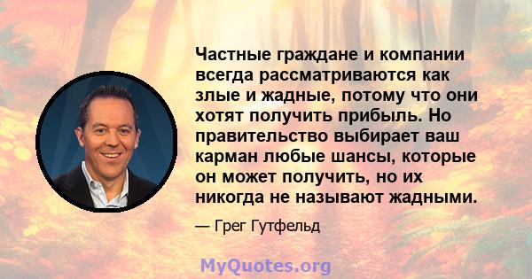 Частные граждане и компании всегда рассматриваются как злые и жадные, потому что они хотят получить прибыль. Но правительство выбирает ваш карман любые шансы, которые он может получить, но их никогда не называют жадными.