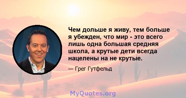 Чем дольше я живу, тем больше я убежден, что мир - это всего лишь одна большая средняя школа, а крутые дети всегда нацелены на не крутые.