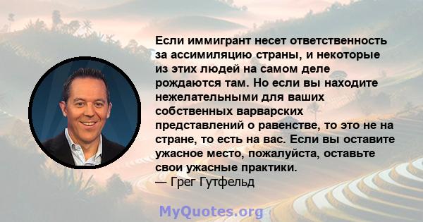 Если иммигрант несет ответственность за ассимиляцию страны, и некоторые из этих людей на самом деле рождаются там. Но если вы находите нежелательными для ваших собственных варварских представлений о равенстве, то это не 