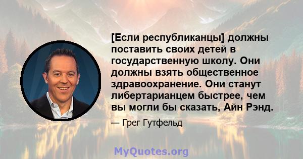 [Если республиканцы] должны поставить своих детей в государственную школу. Они должны взять общественное здравоохранение. Они станут либертарианцем быстрее, чем вы могли бы сказать, Айн Рэнд.