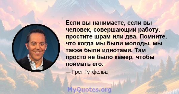 Если вы нанимаете, если вы человек, совершающий работу, простите шрам или два. Помните, что когда мы были молоды, мы также были идиотами. Там просто не было камер, чтобы поймать его.