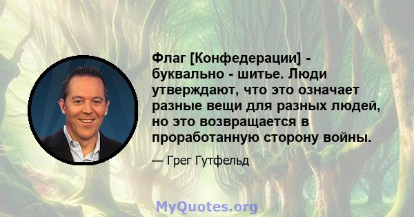 Флаг [Конфедерации] - буквально - шитье. Люди утверждают, что это означает разные вещи для разных людей, но это возвращается в проработанную сторону войны.