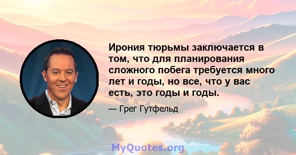 Ирония тюрьмы заключается в том, что для планирования сложного побега требуется много лет и годы, но все, что у вас есть, это годы и годы.