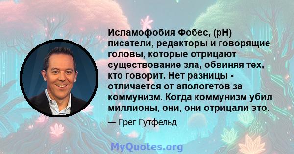 Исламофобия Фобес, (pH) писатели, редакторы и говорящие головы, которые отрицают существование зла, обвиняя тех, кто говорит. Нет разницы - отличается от апологетов за коммунизм. Когда коммунизм убил миллионы, они, они