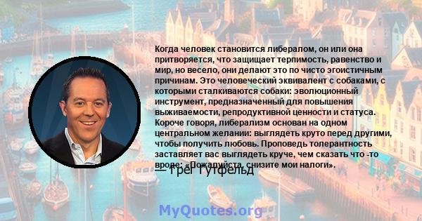 Когда человек становится либералом, он или она притворяется, что защищает терпимость, равенство и мир, но весело, они делают это по чисто эгоистичным причинам. Это человеческий эквивалент с собаками, с которыми