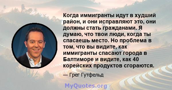 Когда иммигранты идут в худший район, и они исправляют это, они должны стать гражданами. Я думаю, что твои люди, когда ты спасаешь место. Но проблема в том, что вы видите, как иммигранты спасают города в Балтиморе и