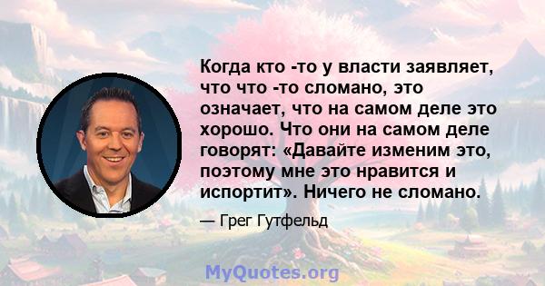 Когда кто -то у власти заявляет, что что -то сломано, это означает, что на самом деле это хорошо. Что они на самом деле говорят: «Давайте изменим это, поэтому мне это нравится и испортит». Ничего не сломано.