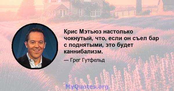 Крис Мэтьюз настолько чокнутый, что, если он съел бар с поднятыми, это будет каннибализм.