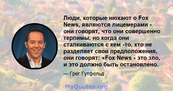 Люди, которые нюхают о Fox News, являются лицемерами - они говорят, что они совершенно терпимы, но когда они сталкиваются с кем -то, кто не разделяет свои предположения, они говорят: «Fox News - это зло, и это должно