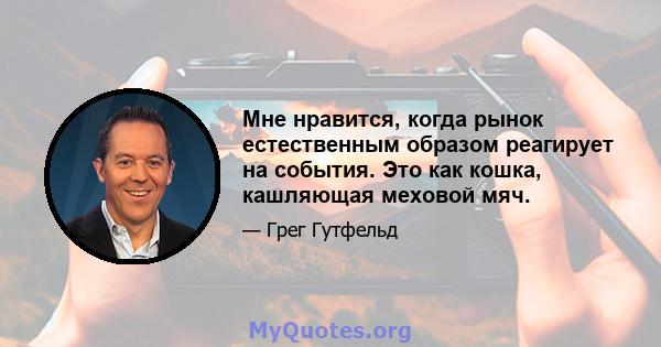 Мне нравится, когда рынок естественным образом реагирует на события. Это как кошка, кашляющая меховой мяч.