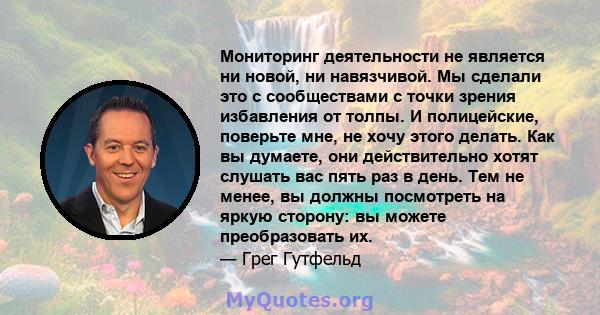 Мониторинг деятельности не является ни новой, ни навязчивой. Мы сделали это с сообществами с точки зрения избавления от толпы. И полицейские, поверьте мне, не хочу этого делать. Как вы думаете, они действительно хотят