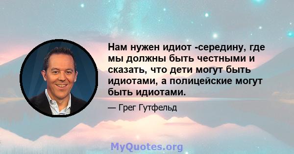 Нам нужен идиот -середину, где мы должны быть честными и сказать, что дети могут быть идиотами, а полицейские могут быть идиотами.