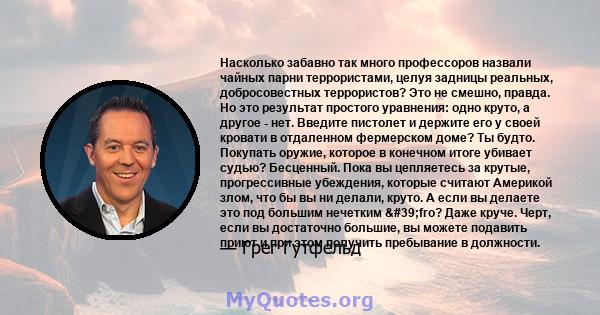 Насколько забавно так много профессоров назвали чайных парни террористами, целуя задницы реальных, добросовестных террористов? Это не смешно, правда. Но это результат простого уравнения: одно круто, а другое - нет.