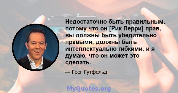 Недостаточно быть правильным, потому что он [Рик Перри] прав, вы должны быть убедительно правыми, должны быть интеллектуально гибкими, и я думаю, что он может это сделать.