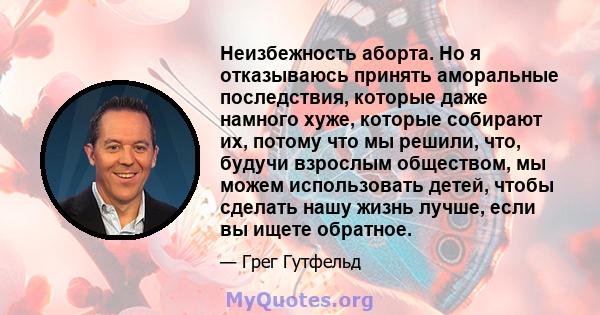 Неизбежность аборта. Но я отказываюсь принять аморальные последствия, которые даже намного хуже, которые собирают их, потому что мы решили, что, будучи взрослым обществом, мы можем использовать детей, чтобы сделать нашу 