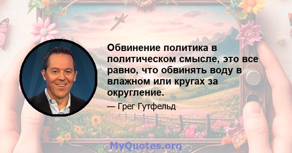 Обвинение политика в политическом смысле, это все равно, что обвинять воду в влажном или кругах за округление.