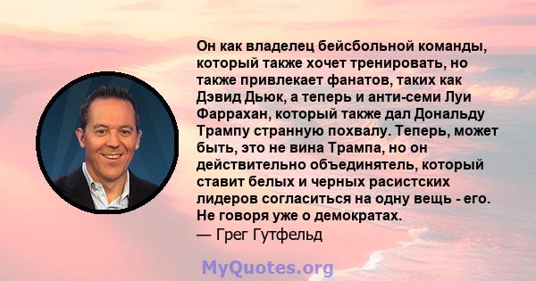 Он как владелец бейсбольной команды, который также хочет тренировать, но также привлекает фанатов, таких как Дэвид Дьюк, а теперь и анти-семи Луи Фаррахан, который также дал Дональду Трампу странную похвалу. Теперь,