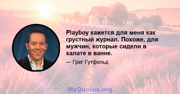 Playboy кажется для меня как грустный журнал. Похоже, для мужчин, которые сидели в халате в ванне.