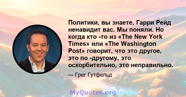 Политики, вы знаете, Гарри Рейд ненавидит вас. Мы поняли. Но когда кто -то из «The New York Times» или «The Washington Post» говорит, что это другое, это по -другому, это оскорбительно, это неправильно.