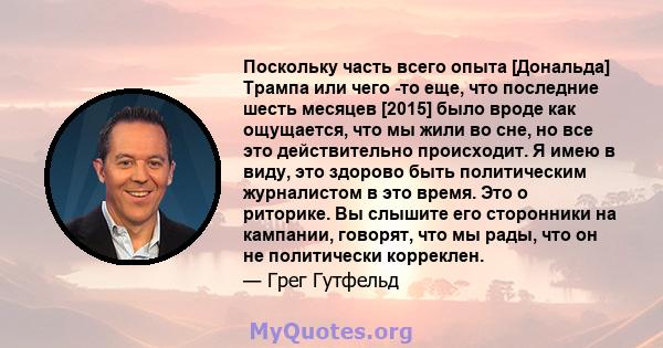 Поскольку часть всего опыта [Дональда] Трампа или чего -то еще, что последние шесть месяцев [2015] было вроде как ощущается, что мы жили во сне, но все это действительно происходит. Я имею в виду, это здорово быть