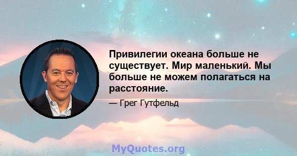 Привилегии океана больше не существует. Мир маленький. Мы больше не можем полагаться на расстояние.