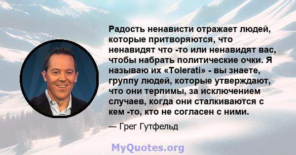 Радость ненависти отражает людей, которые притворяются, что ненавидят что -то или ненавидят вас, чтобы набрать политические очки. Я называю их «Tolerati» - вы знаете, группу людей, которые утверждают, что они терпимы,