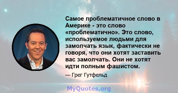 Самое проблематичное слово в Америке - это слово «проблематично». Это слово, используемое людьми для замолчать язык, фактически не говоря, что они хотят заставить вас замолчать. Они не хотят идти полным фашистом.