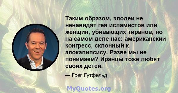 Таким образом, злодеи не ненавидят гея исламистов или женщин, убивающих тиранов, но на самом деле нас: американский конгресс, склонный к апокалипсису. Разве мы не понимаем? Иранцы тоже любят своих детей.