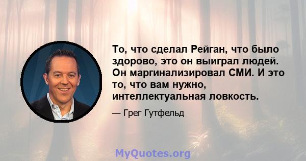 То, что сделал Рейган, что было здорово, это он выиграл людей. Он маргинализировал СМИ. И это то, что вам нужно, интеллектуальная ловкость.