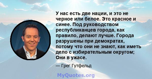 У нас есть две нации, и это не черное или белое. Это красное и синее. Под руководством республиканцев города, как правило, делают лучше. Города разрушены при демократах, потому что они не знают, как иметь дело с