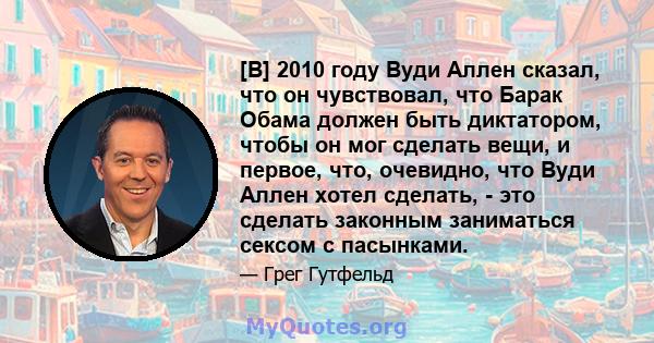 [В] 2010 году Вуди Аллен сказал, что он чувствовал, что Барак Обама должен быть диктатором, чтобы он мог сделать вещи, и первое, что, очевидно, что Вуди Аллен хотел сделать, - это сделать законным заниматься сексом с