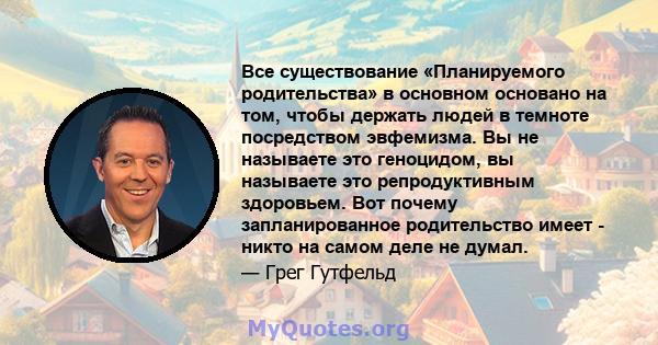 Все существование «Планируемого родительства» в основном основано на том, чтобы держать людей в темноте посредством эвфемизма. Вы не называете это геноцидом, вы называете это репродуктивным здоровьем. Вот почему