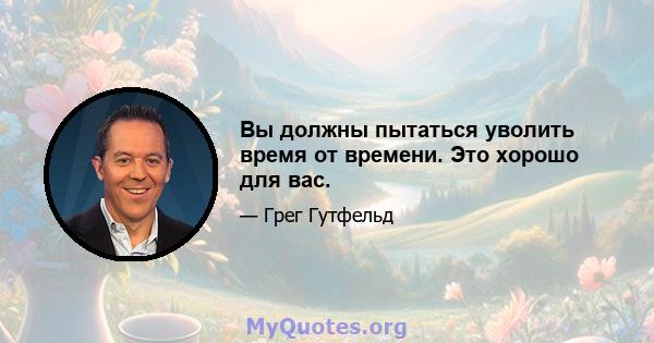 Вы должны пытаться уволить время от времени. Это хорошо для вас.