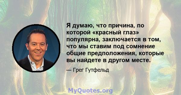 Я думаю, что причина, по которой «красный глаз» популярна, заключается в том, что мы ставим под сомнение общие предположения, которые вы найдете в другом месте.