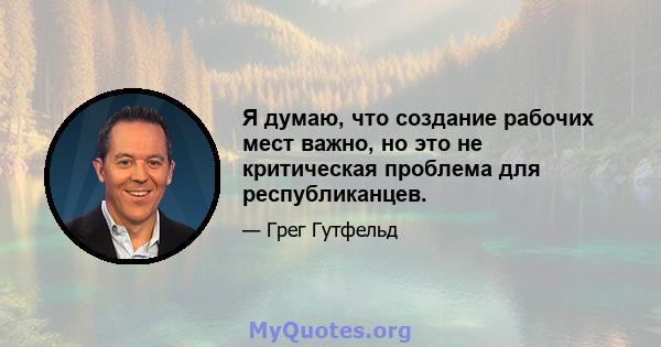 Я думаю, что создание рабочих мест важно, но это не критическая проблема для республиканцев.