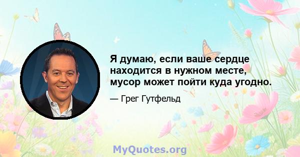 Я думаю, если ваше сердце находится в нужном месте, мусор может пойти куда угодно.