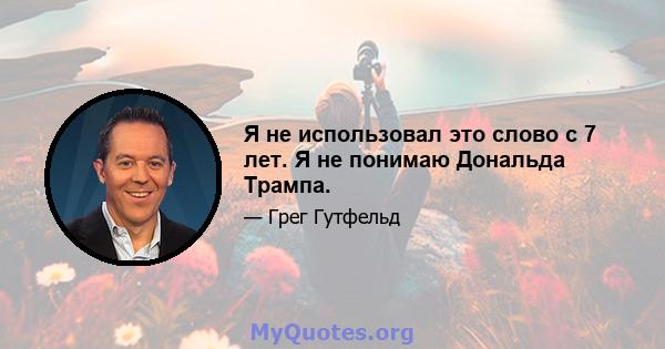 Я не использовал это слово с 7 лет. Я не понимаю Дональда Трампа.