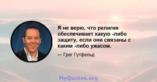 Я не верю, что религия обеспечивает какую -либо защиту, если они связаны с каким -либо ужасом.