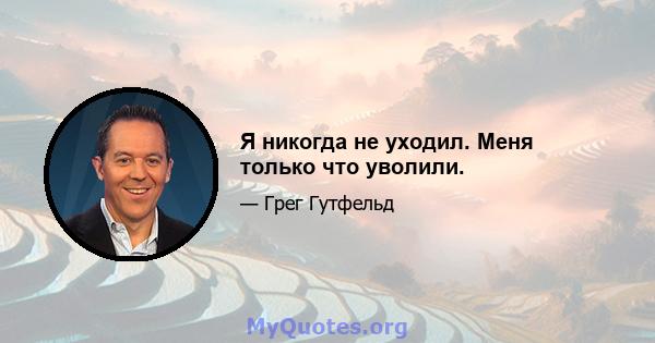 Я никогда не уходил. Меня только что уволили.