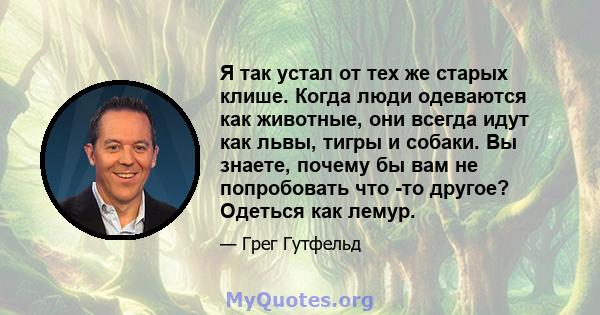 Я так устал от тех же старых клише. Когда люди одеваются как животные, они всегда идут как львы, тигры и собаки. Вы знаете, почему бы вам не попробовать что -то другое? Одеться как лемур.